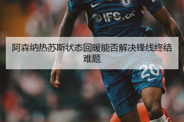 阿森纳热苏斯状态回暖能否解决锋线终结难题